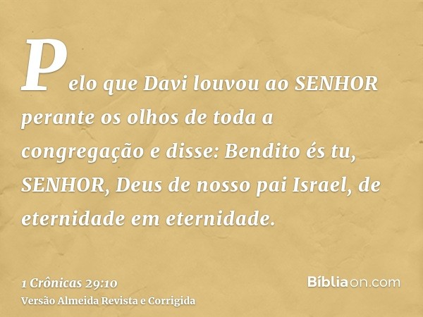 Pelo que Davi louvou ao SENHOR perante os olhos de toda a congregação e disse: Bendito és tu, SENHOR, Deus de nosso pai Israel, de eternidade em eternidade.