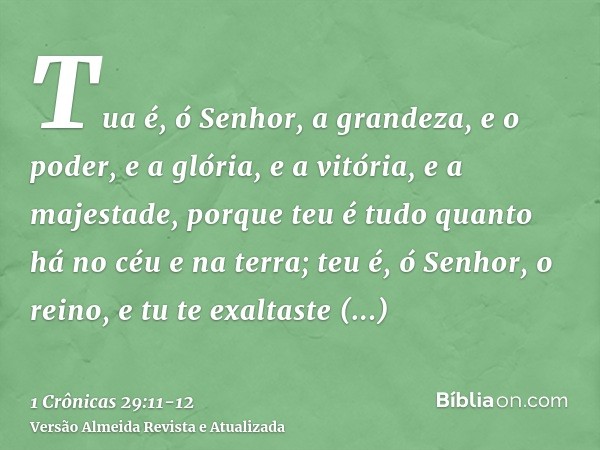 Tua é, ó Senhor, a grandeza, e o poder, e a glória, e a vitória, e a majestade, porque teu é tudo quanto há no céu e na terra; teu é, ó Senhor, o reino, e tu te