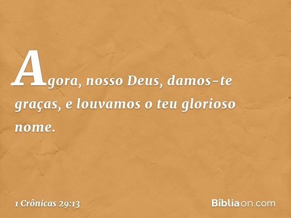 Agora, nosso Deus, damos-te graças,
e louvamos o teu glorioso nome. -- 1 Crônicas 29:13