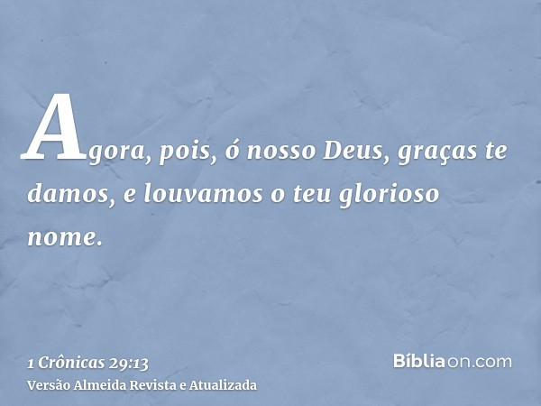 Agora, pois, ó nosso Deus, graças te damos, e louvamos o teu glorioso nome.