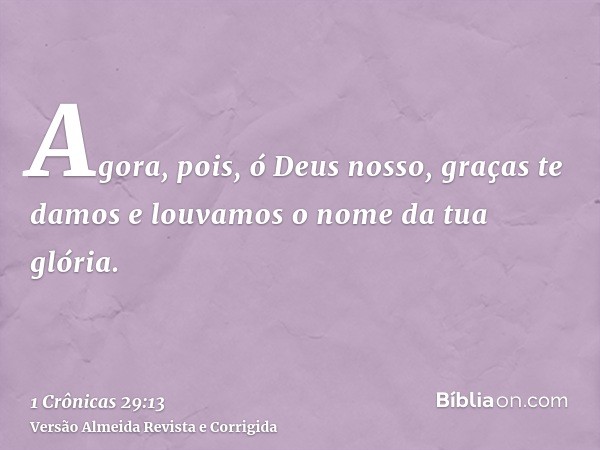 Agora, pois, ó Deus nosso, graças te damos e louvamos o nome da tua glória.