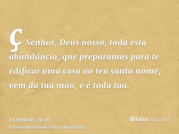 ç Senhor, Deus nosso, toda esta abundância, que preparamos para te edificar uma casa ao teu santo nome, vem da tua mão, e é toda tua.