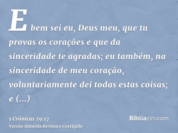E bem sei eu, Deus meu, que tu provas os corações e que da sinceridade te agradas; eu também, na sinceridade de meu coração, voluntariamente dei todas estas coi
