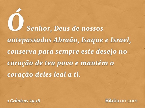 Ó Senhor, Deus de nossos antepassados Abraão, Isaque e Israel, conserva para sempre este desejo no coração de teu povo e mantém o coração deles leal a ti. -- 1 