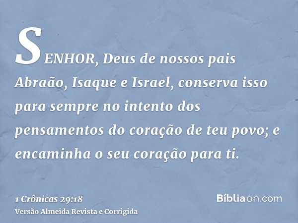 SENHOR, Deus de nossos pais Abraão, Isaque e Israel, conserva isso para sempre no intento dos pensamentos do coração de teu povo; e encaminha o seu coração para