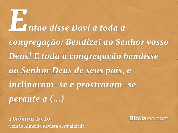 Então disse Davi a toda a congregação: Bendizei ao Senhor vosso Deus! E toda a congregação bendisse ao Senhor Deus de seus pais, e inclinaram-se e prostraram-se