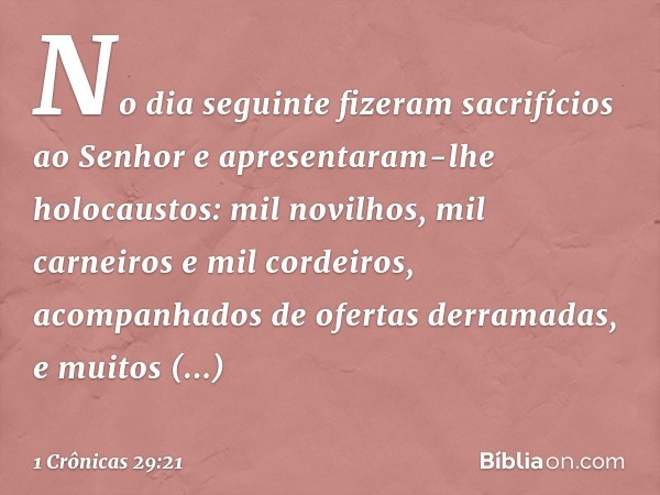 No dia seguinte fizeram sacrifícios ao Senhor e apresentaram-lhe holocaustos: mil novilhos, mil carneiros e mil cordeiros, acompanhados de ofertas derramadas, e