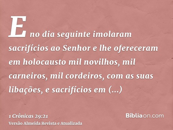 E no dia seguinte imolaram sacrifícios ao Senhor e lhe ofereceram em holocausto mil novilhos, mil carneiros, mil cordeiros, com as suas libações, e sacrifícios 