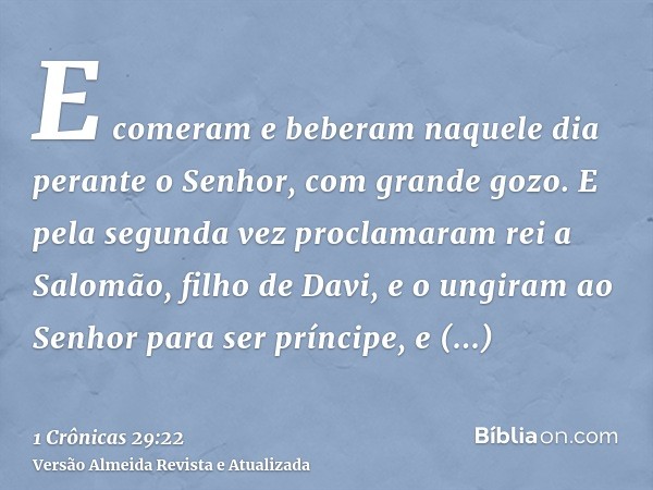 E comeram e beberam naquele dia perante o Senhor, com grande gozo. E pela segunda vez proclamaram rei a Salomão, filho de Davi, e o ungiram ao Senhor para ser p