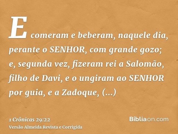 E comeram e beberam, naquele dia, perante o SENHOR, com grande gozo; e, segunda vez, fizeram rei a Salomão, filho de Davi, e o ungiram ao SENHOR por guia, e a Z