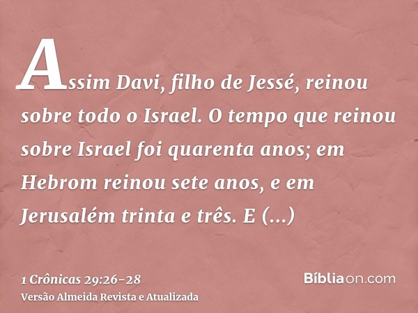 Assim Davi, filho de Jessé, reinou sobre todo o Israel.O tempo que reinou sobre Israel foi quarenta anos; em Hebrom reinou sete anos, e em Jerusalém trinta e tr