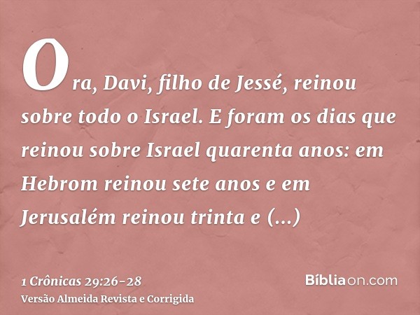 Ora, Davi, filho de Jessé, reinou sobre todo o Israel.E foram os dias que reinou sobre Israel quarenta anos: em Hebrom reinou sete anos e em Jerusalém reinou tr