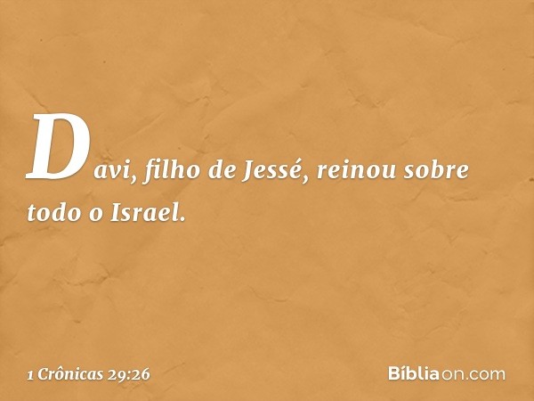 Davi, filho de Jessé, reinou sobre todo o Israel. -- 1 Crônicas 29:26