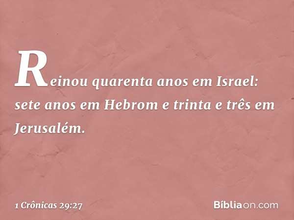 Reinou quarenta anos em Israel: sete anos em Hebrom e trinta e três em Jerusalém. -- 1 Crônicas 29:27