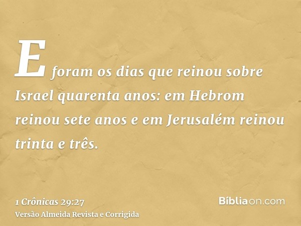 E foram os dias que reinou sobre Israel quarenta anos: em Hebrom reinou sete anos e em Jerusalém reinou trinta e três.