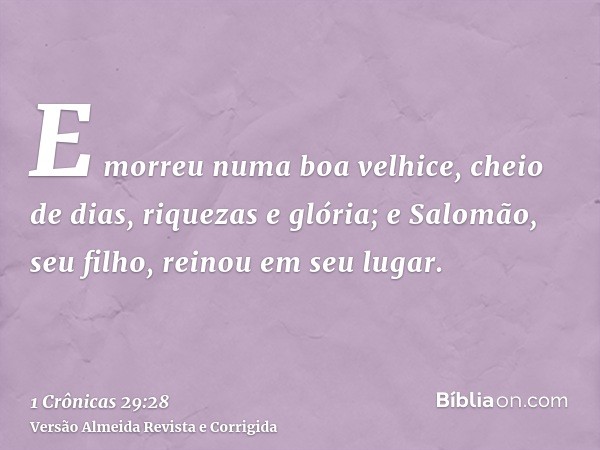 E morreu numa boa velhice, cheio de dias, riquezas e glória; e Salomão, seu filho, reinou em seu lugar.