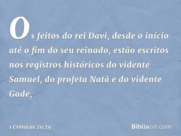 Os feitos do rei Davi, desde o início até o fim do seu reinado, estão escritos nos registros históricos do vidente Samuel, do profeta Natã e do vidente Gade, --