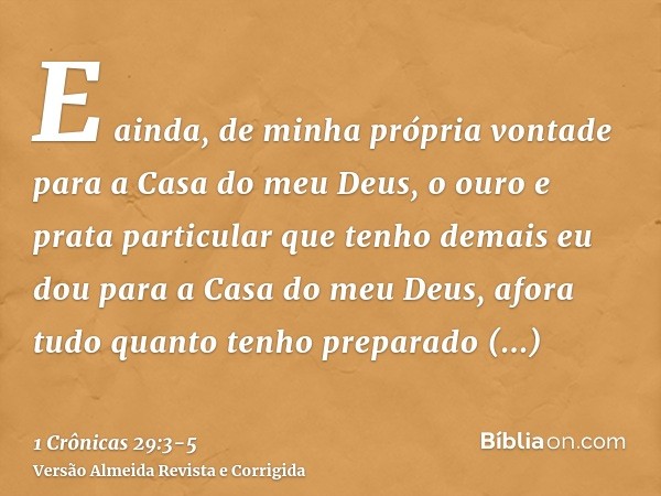 E ainda, de minha própria vontade para a Casa do meu Deus, o ouro e prata particular que tenho demais eu dou para a Casa do meu Deus, afora tudo quanto tenho pr