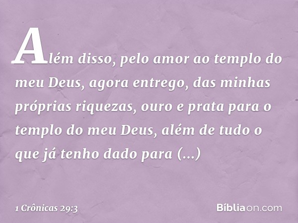 Além disso, pelo amor ao templo do meu Deus, agora entrego, das minhas próprias riquezas, ouro e prata para o templo do meu Deus, além de tudo o que já tenho da