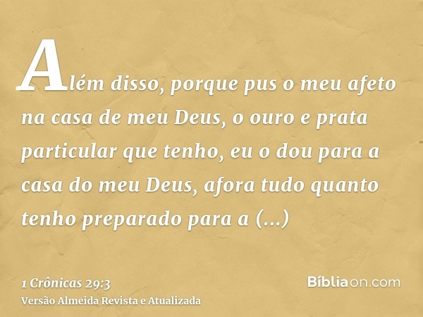 Além disso, porque pus o meu afeto na casa de meu Deus, o ouro e prata particular que tenho, eu o dou para a casa do meu Deus, afora tudo quanto tenho preparado