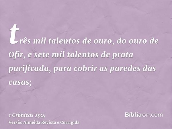 três mil talentos de ouro, do ouro de Ofir, e sete mil talentos de prata purificada, para cobrir as paredes das casas;