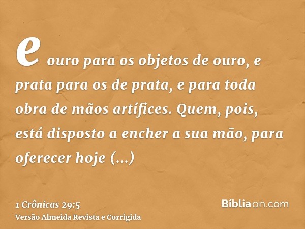 e ouro para os objetos de ouro, e prata para os de prata, e para toda obra de mãos artífices. Quem, pois, está disposto a encher a sua mão, para oferecer hoje v