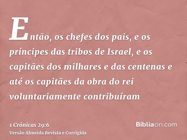 Então, os chefes dos pais, e os príncipes das tribos de Israel, e os capitães dos milhares e das centenas e até os capitães da obra do rei voluntariamente contr
