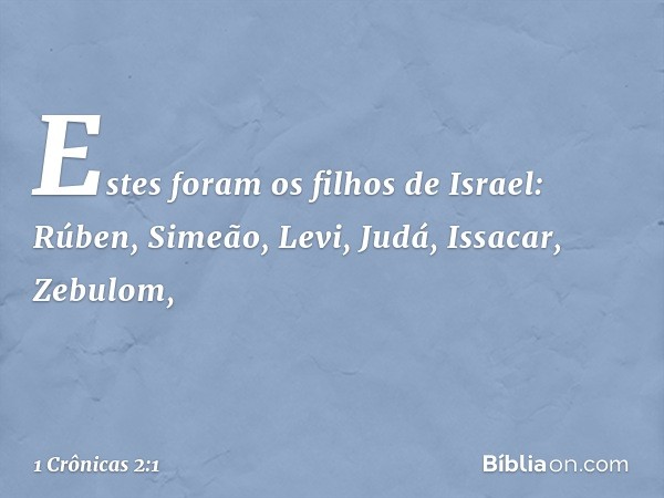 Estes foram os filhos de Israel:
Rúben, Simeão, Levi, Judá, Issacar, Zebulom, -- 1 Crônicas 2:1