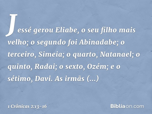 Jessé gerou Eliabe, o seu filho mais velho; o segundo foi Abinadabe; o terceiro, Simeia; o quarto, Natanael; o quinto, Radai; o sexto, Ozém; e o sétimo, Davi. A