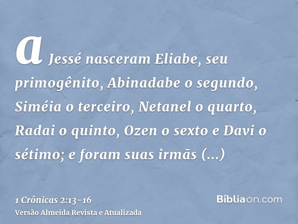 a Jessé nasceram Eliabe, seu primogênito, Abinadabe o segundo, Siméia o terceiro,Netanel o quarto, Radai o quinto,Ozen o sexto e Davi o sétimo;e foram suas irmã