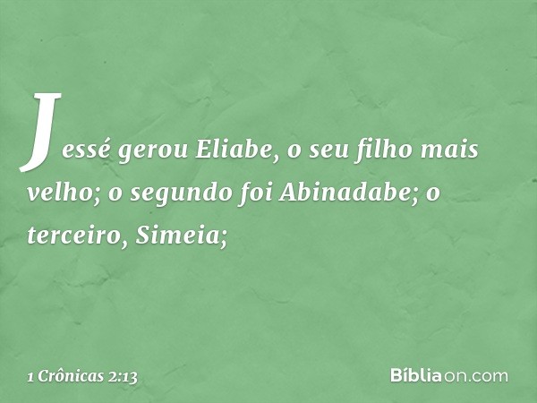 Jessé gerou Eliabe, o seu filho mais velho; o segundo foi Abinadabe; o terceiro, Simeia; -- 1 Crônicas 2:13