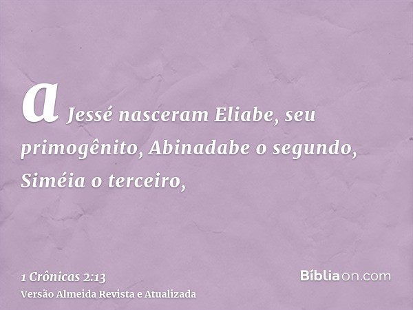 a Jessé nasceram Eliabe, seu primogênito, Abinadabe o segundo, Siméia o terceiro,