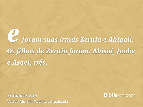 e foram suas irmãs Zeruia e Abigail. Os filhos de Zeruia foram: Abisai, Joabe e Asael, três.