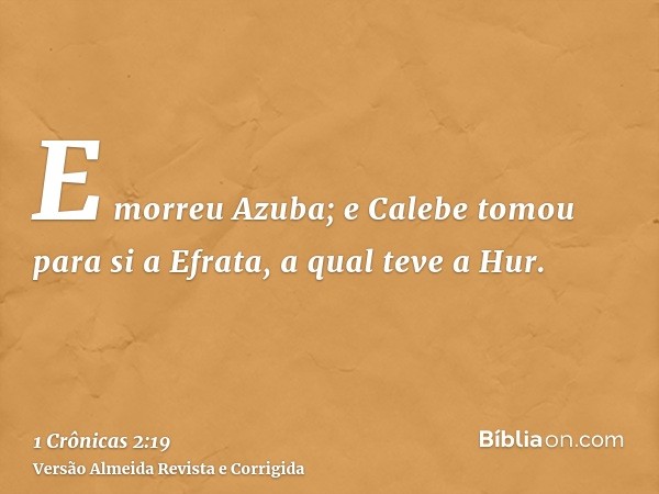 E morreu Azuba; e Calebe tomou para si a Efrata, a qual teve a Hur.