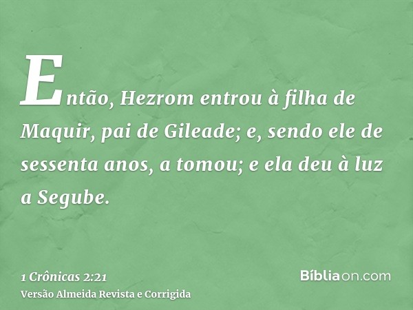 Então, Hezrom entrou à filha de Maquir, pai de Gileade; e, sendo ele de sessenta anos, a tomou; e ela deu à luz a Segube.