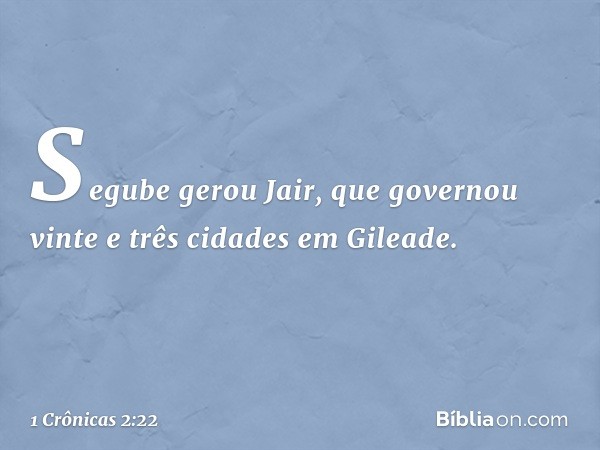 Segube gerou Jair, que governou vinte e três cidades em Gileade. -- 1 Crônicas 2:22