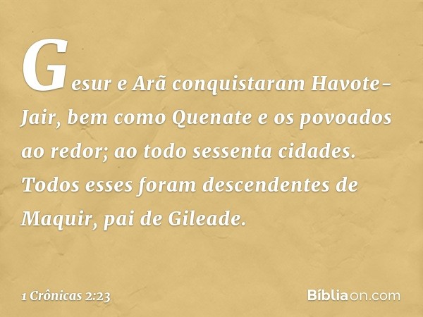 Gesur e Arã conquistaram Havote-Jair, bem como Quenate e os povoados ao redor; ao todo sessenta cidades. Todos esses foram descendentes de Maquir, pai de Gilead