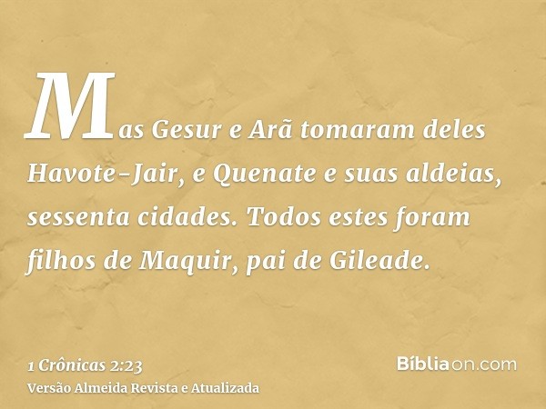 Mas Gesur e Arã tomaram deles Havote-Jair, e Quenate e suas aldeias, sessenta cidades. Todos estes foram filhos de Maquir, pai de Gileade.