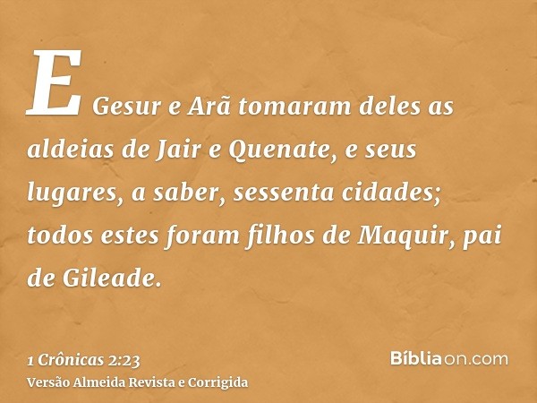 E Gesur e Arã tomaram deles as aldeias de Jair e Quenate, e seus lugares, a saber, sessenta cidades; todos estes foram filhos de Maquir, pai de Gileade.