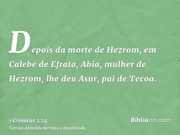 Depois da morte de Hezrom, em Calebe de Efrata, Abia, mulher de Hezrom, lhe deu Asur, pai de Tecoa.