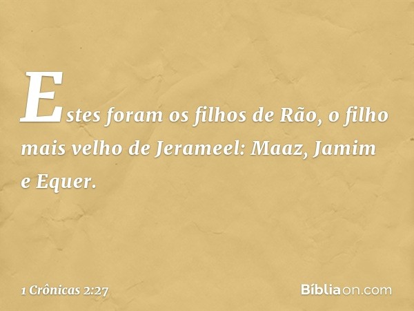 Estes foram os filhos de Rão, o filho mais velho de Jerameel:
Maaz, Jamim e Equer. -- 1 Crônicas 2:27