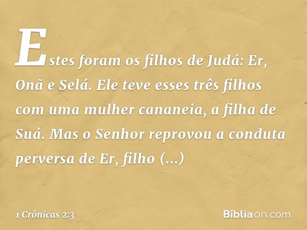 Estes foram os filhos de Judá:
Er, Onã e Selá. Ele teve esses três filhos com uma mulher cananeia, a filha de Suá. Mas o Senhor reprovou a conduta perversa de E