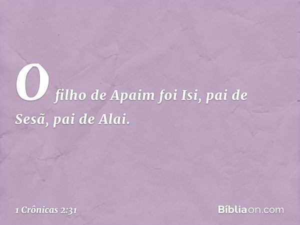 O filho de Apaim foi Isi,
pai de Sesã, pai de Alai. -- 1 Crônicas 2:31