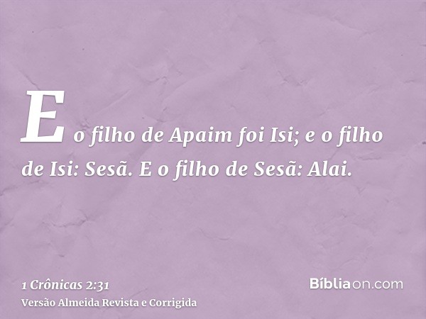 E o filho de Apaim foi Isi; e o filho de Isi: Sesã. E o filho de Sesã: Alai.