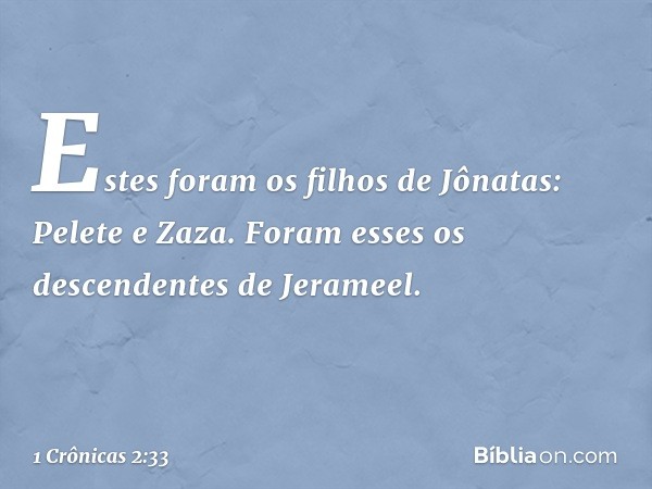 Estes foram os filhos de Jônatas:
Pelete e Zaza.
Foram esses os descendentes de Jerameel. -- 1 Crônicas 2:33