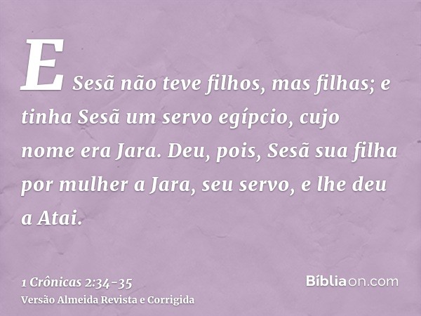 E Sesã não teve filhos, mas filhas; e tinha Sesã um servo egípcio, cujo nome era Jara.Deu, pois, Sesã sua filha por mulher a Jara, seu servo, e lhe deu a Atai.