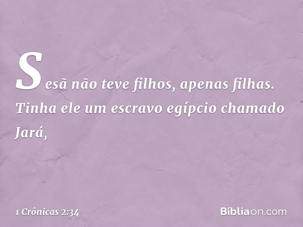 Sesã não teve filhos, apenas filhas. Tinha ele um escravo egípcio chamado Jará, -- 1 Crônicas 2:34