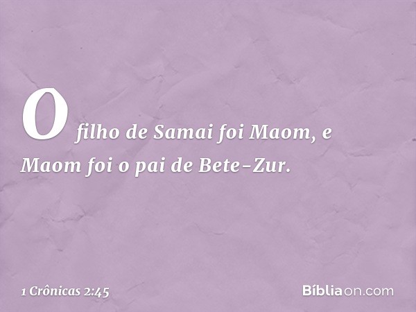 O filho de Samai foi Maom, e Maom foi o pai de Bete-Zur. -- 1 Crônicas 2:45