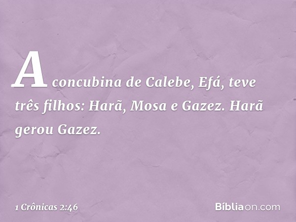 A concubina de Calebe, Efá, teve três filhos: Harã, Mosa e Gazez. Harã gerou Gazez. -- 1 Crônicas 2:46