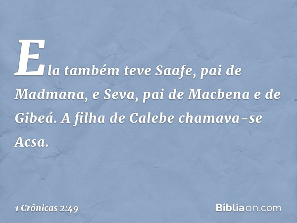 Ela também teve Saafe, pai de Madmana, e Seva, pai de Macbena e de Gibeá. A filha de Calebe chamava-se Acsa. -- 1 Crônicas 2:49